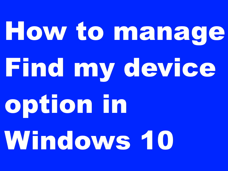 Tips: How to manage Find my device option in Windows 10 13 find my device