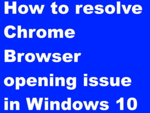 Chrome Browser not opening issue resolved in Windows 10
